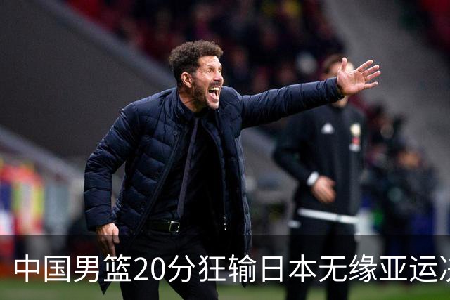 中国男篮20分狂输日本无缘亚运决赛！开幕式倒计时，胡明轩担旗手