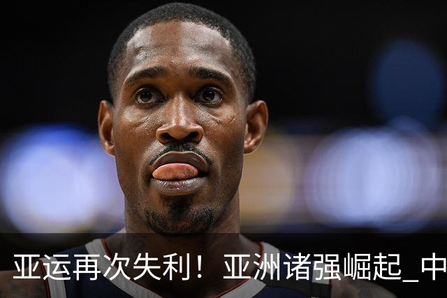 亚运再次失利！亚洲诸强崛起 中国男篮差距何在